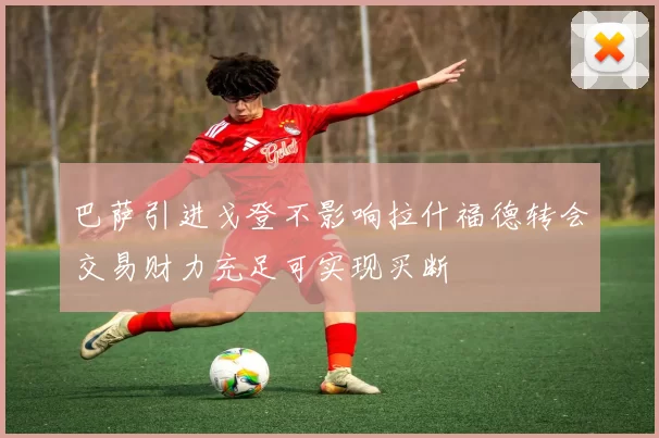巴萨引进戈登不影响拉什福德转会交易财力充足可实现买断