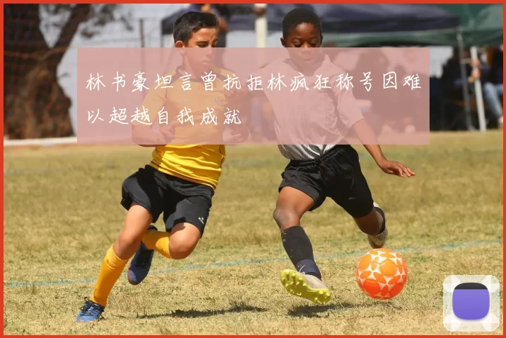 林书豪坦言曾抗拒林疯狂称号因难以超越自我成就