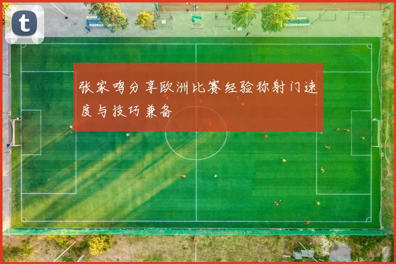 张家鸣分享欧洲比赛经验称射门速度与技巧兼备