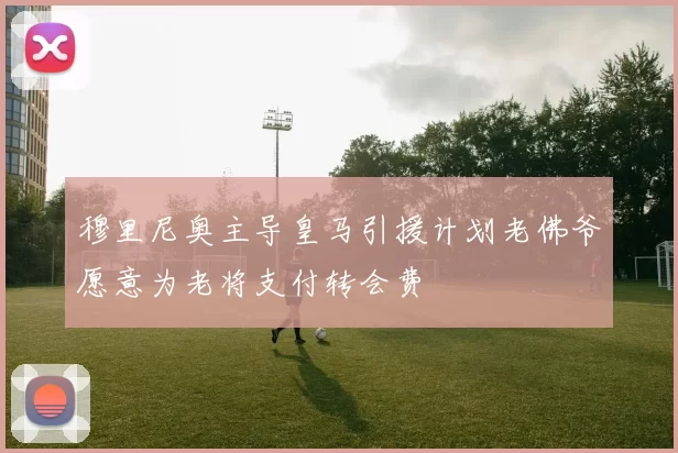 穆里尼奥主导皇马引援计划老佛爷愿意为老将支付转会费