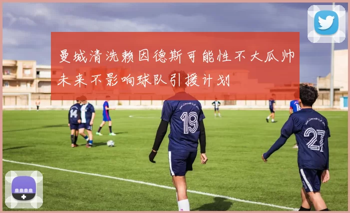 曼城清洗赖因德斯可能性不大瓜帅未来不影响球队引援计划