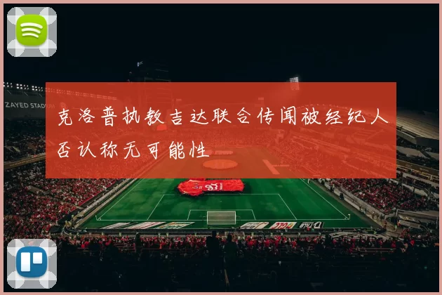 克洛普执教吉达联合传闻被经纪人否认称无可能性