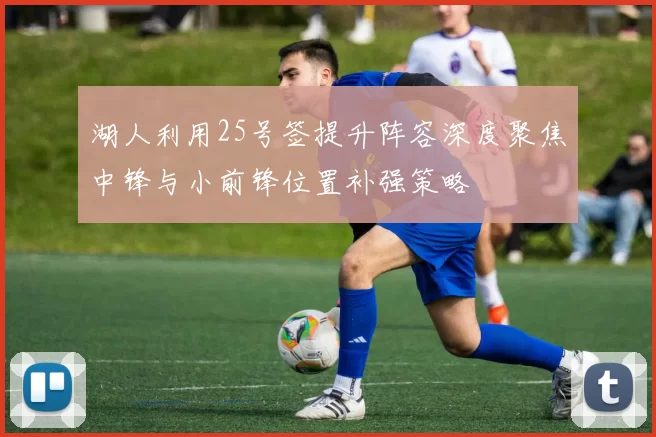 湖人利用25号签提升阵容深度聚焦中锋与小前锋位置补强策略
