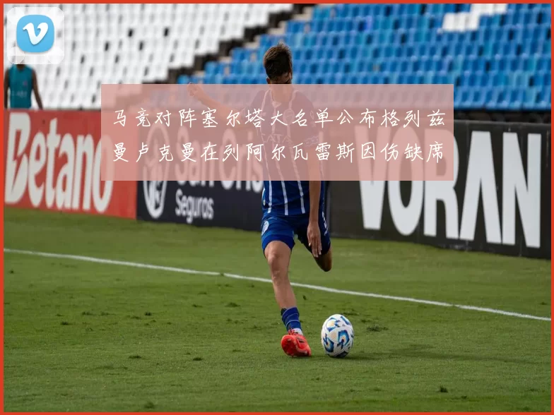 马竞对阵塞尔塔大名单公布格列兹曼卢克曼在列阿尔瓦雷斯因伤缺席