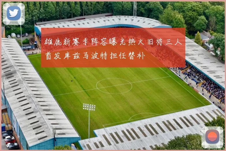 雄鹿新赛季阵容曝光热火旧将三人首发库兹马波特担任替补