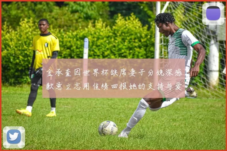 金承奎因世界杯缺席妻子分娩深感歉意立志用佳绩回报她的支持与爱