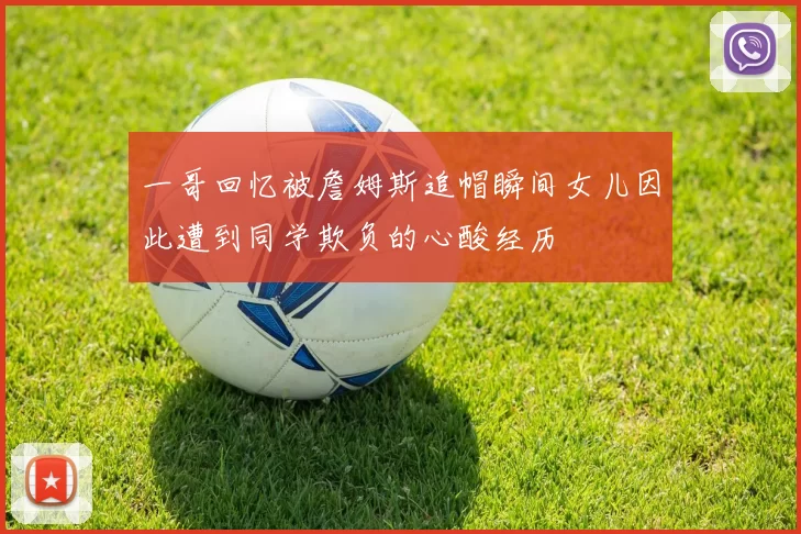 一哥回忆被詹姆斯追帽瞬间女儿因此遭到同学欺负的心酸经历