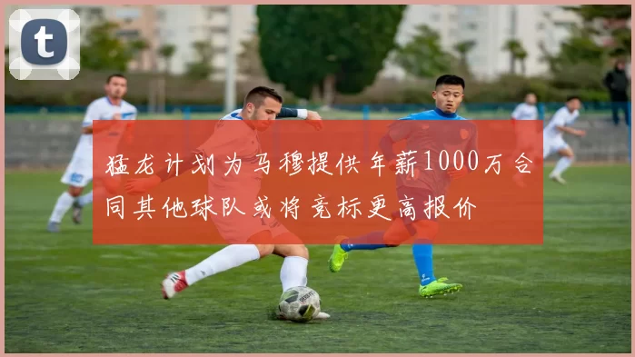 猛龙计划为马穆提供年薪1000万合同其他球队或将竞标更高报价