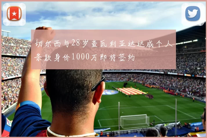 切尔西与28岁查瓦利亚达达成个人条款身价1000万即将签约