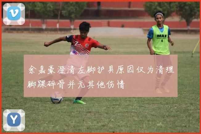 余嘉豪澄清左脚护具原因仅为清理脚踝碎骨并无其他伤情