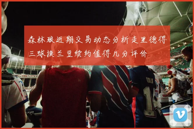 森林狼近期交易动态分析走里德得三球换兰豆续约值得几分评价