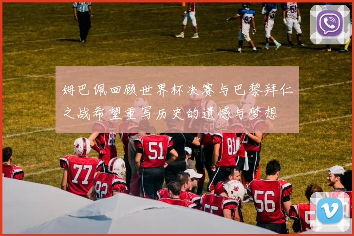姆巴佩回顾世界杯决赛与巴黎拜仁之战希望重写历史的遗憾与梦想