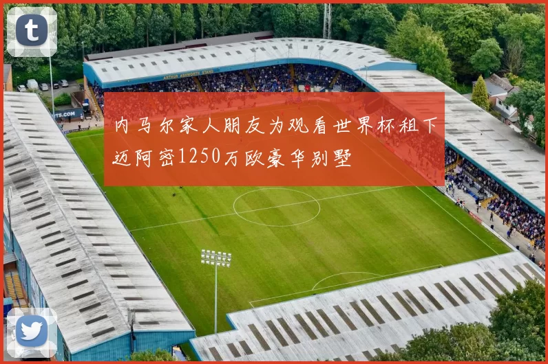 内马尔家人朋友为观看世界杯租下迈阿密1250万欧豪华别墅