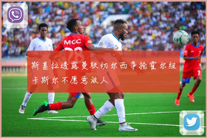 斯基拉透露曼联切尔西争抢霍尔纽卡斯尔不愿意放人