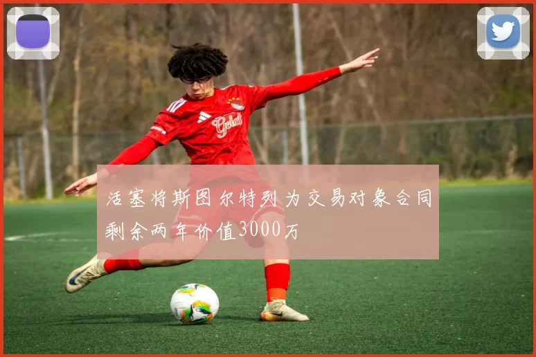 活塞将斯图尔特列为交易对象合同剩余两年价值3000万