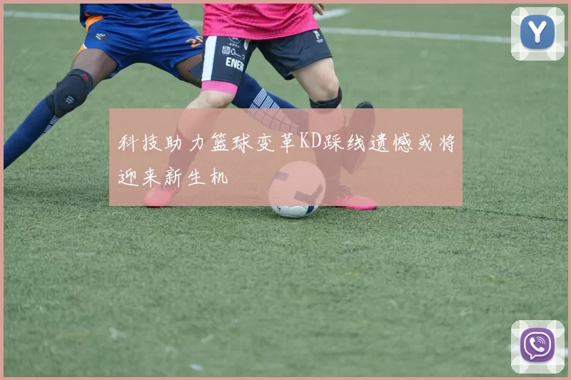 科技助力篮球变革KD踩线遗憾或将迎来新生机