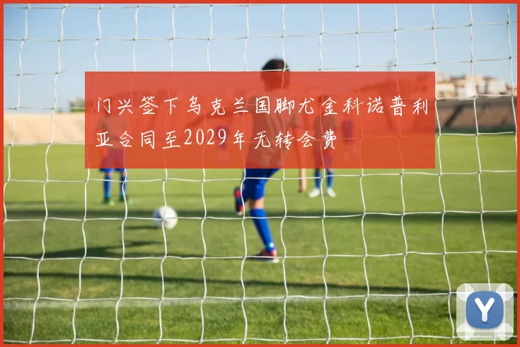 门兴签下乌克兰国脚尤金科诺普利亚合同至2029年无转会费